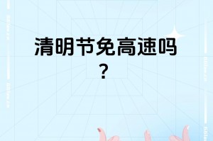 清明节高速免费哪几天,清明节高速公路免费几天?
