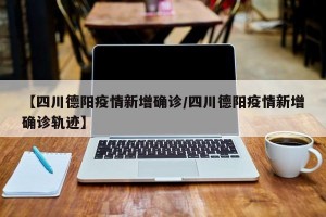 四川新增本土病例系原确诊者侄女-四川新增本土病例活动轨迹