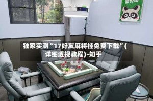 独家实测“17好友麻将挂免费下载”(详细透视教程)-知乎
