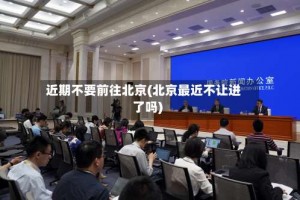 近期不要前往北京(北京最近不让进了吗)