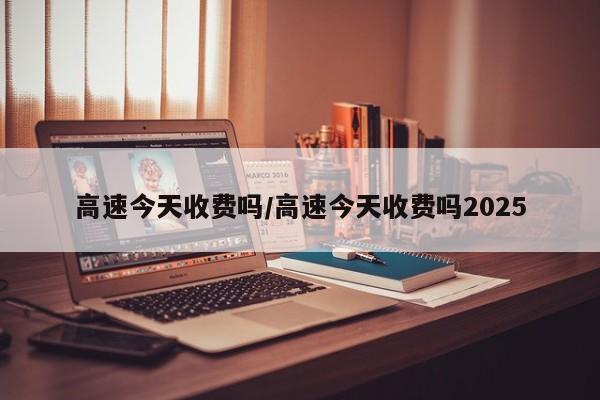 高速今天收费吗/高速今天收费吗2025