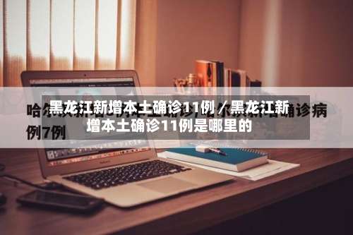 黑龙江新增本土确诊11例/黑龙江新增本土确诊11例是哪里的-第1张图片