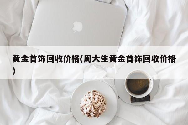 黄金首饰回收价格(周大生黄金首饰回收价格)