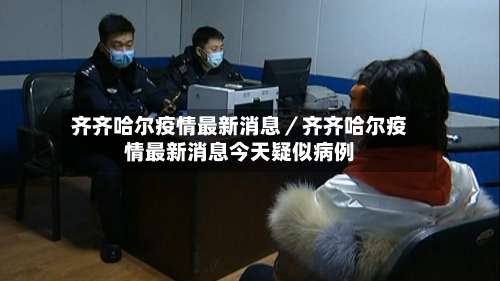 齐齐哈尔疫情最新消息/齐齐哈尔疫情最新消息今天疑似病例-第2张图片