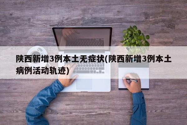 陕西新增3例本土无症状(陕西新增3例本土病例活动轨迹)