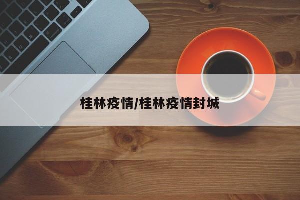 桂林疫情/桂林疫情封城