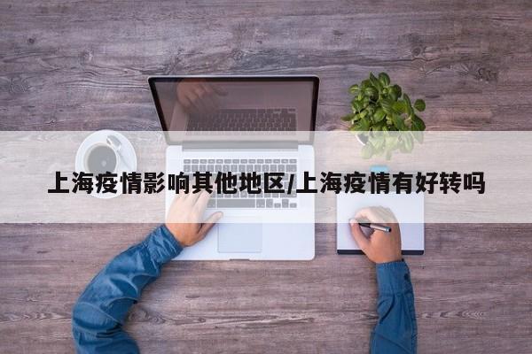 上海疫情影响其他地区/上海疫情有好转吗