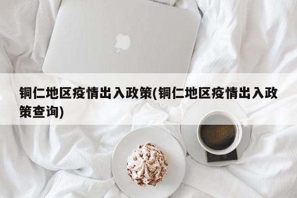 铜仁地区疫情出入政策(铜仁地区疫情出入政策查询)
