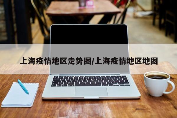 上海疫情地区走势图/上海疫情地区地图