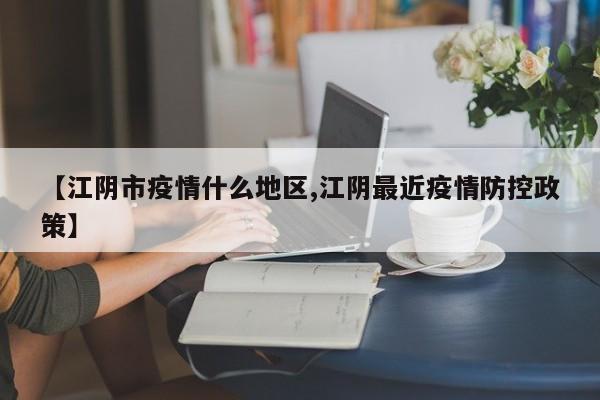 【江阴市疫情什么地区,江阴最近疫情防控政策】