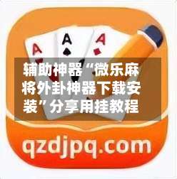 辅助神器“微乐麻将外卦神器下载安装	”分享用挂教程-第1张图片