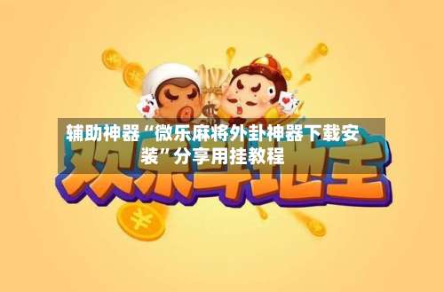 辅助神器“微乐麻将外卦神器下载安装”分享用挂教程-第3张图片