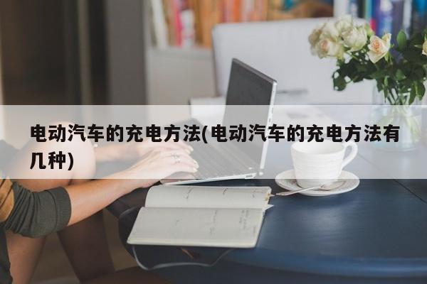电动汽车的充电方法(电动汽车的充电方法有几种)