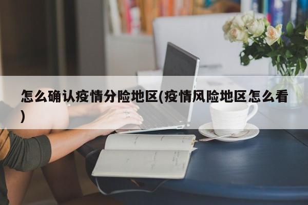 怎么确认疫情分险地区(疫情风险地区怎么看)