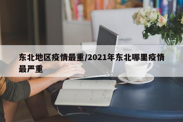 东北地区疫情最重/2021年东北哪里疫情最严重