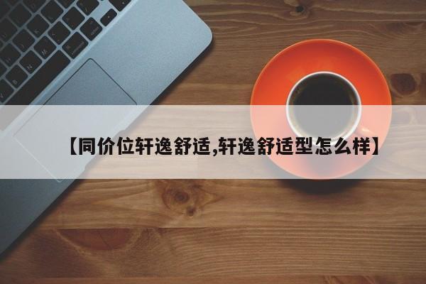 【同价位轩逸舒适,轩逸舒适型怎么样】