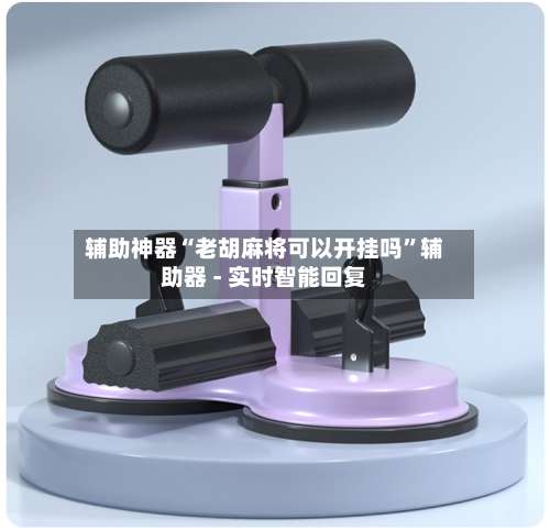 辅助神器“老胡麻将可以开挂吗”辅助器 - 实时智能回复-第1张图片