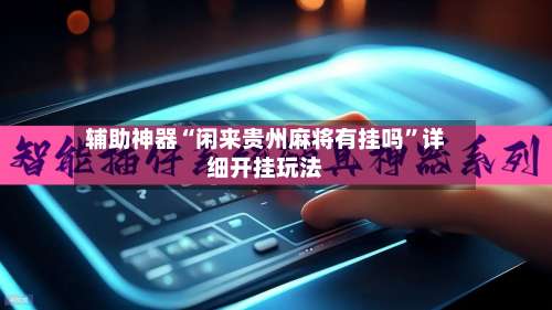 辅助神器“闲来贵州麻将有挂吗”详细开挂玩法-第1张图片
