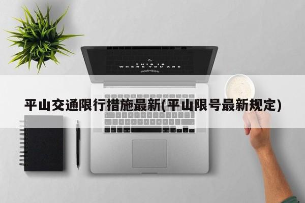 平山交通限行措施最新(平山限号最新规定)