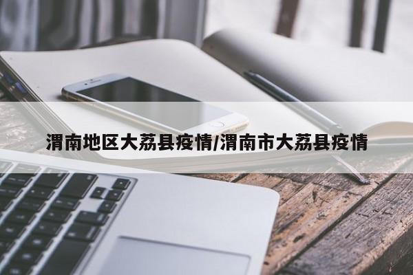 渭南地区大荔县疫情/渭南市大荔县疫情