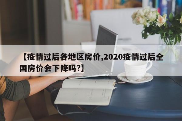 【疫情过后各地区房价,2020疫情过后全国房价会下降吗?】