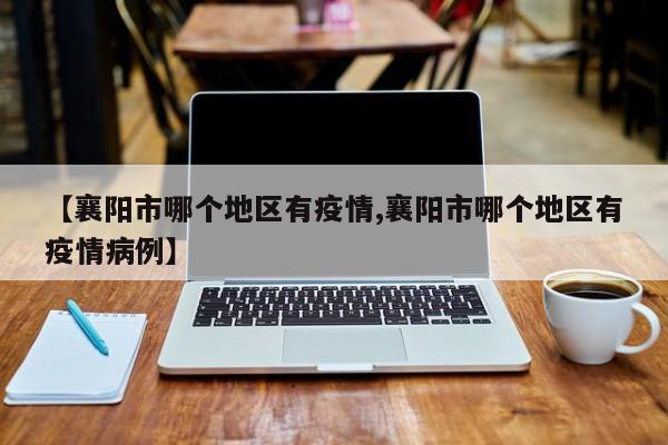 【襄阳市哪个地区有疫情,襄阳市哪个地区有疫情病例】
