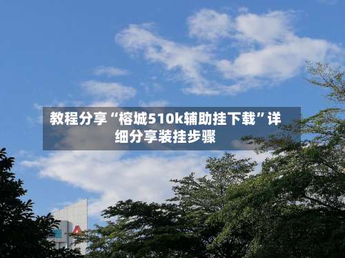 教程分享“榕城510k辅助挂下载”详细分享装挂步骤-第1张图片