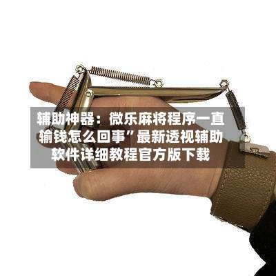 辅助神器：微乐麻将程序一直输钱怎么回事”最新透视辅助软件详细教程官方版下载-第1张图片