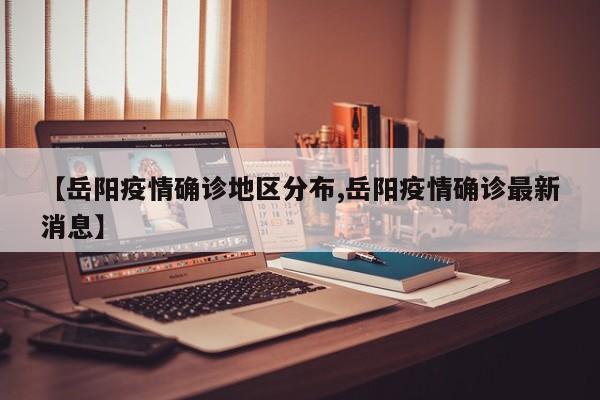 【岳阳疫情确诊地区分布,岳阳疫情确诊最新消息】