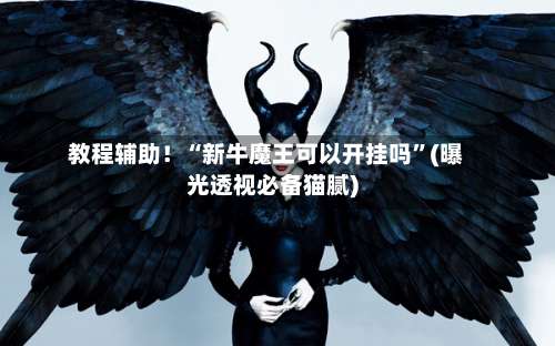 教程辅助！“新牛魔王可以开挂吗		”(曝光透视必备猫腻)-第1张图片