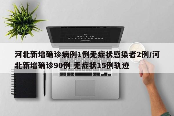 河北新增确诊病例1例无症状感染者2例/河北新增确诊90例 无症状15例轨迹