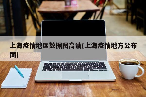 上海疫情地区数据图高清(上海疫情地方公布图)