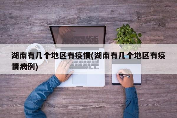 湖南有几个地区有疫情(湖南有几个地区有疫情病例)