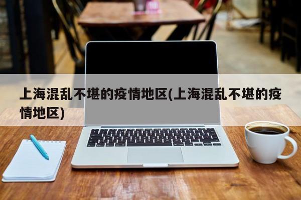 上海混乱不堪的疫情地区(上海混乱不堪的疫情地区)