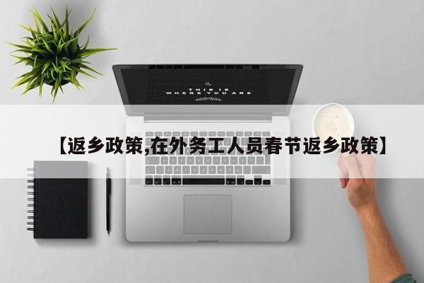 【返乡政策,在外务工人员春节返乡政策】
