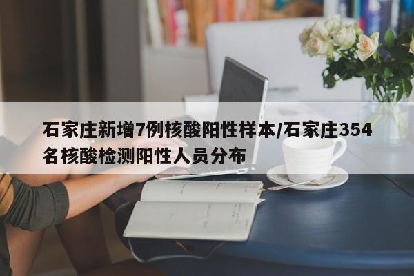 石家庄新增7例核酸阳性样本/石家庄354名核酸检测阳性人员分布