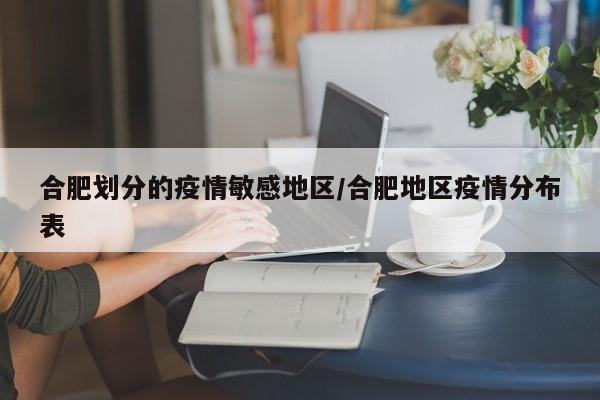 合肥划分的疫情敏感地区/合肥地区疫情分布表