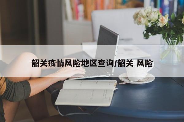 韶关疫情风险地区查询/韶关 风险