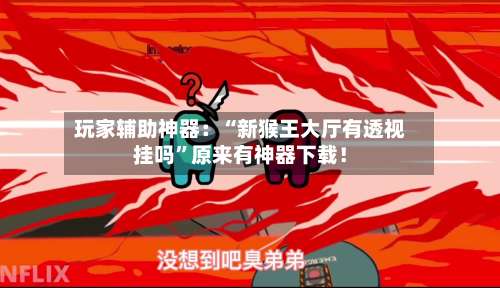 玩家辅助神器：“新猴王大厅有透视挂吗”原来有神器下载！-第3张图片
