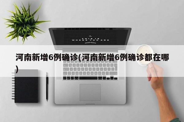 河南新增6例确诊(河南新增6例确诊都在哪)