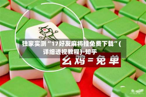 独家实测“17好友麻将挂免费下载”(详细透视教程)-知乎-第3张图片