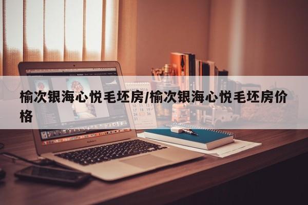 榆次银海心悦毛坯房/榆次银海心悦毛坯房价格