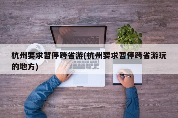 杭州要求暂停跨省游(杭州要求暂停跨省游玩的地方)