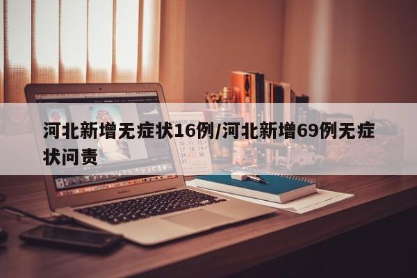 河北新增无症状16例/河北新增69例无症状问责