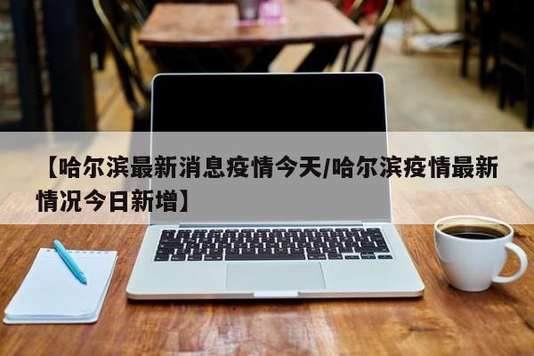 “哈尔滨疫情最近消息	” 哈尔滨疫情最新动态？-第2张图片